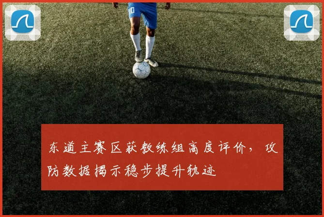东道主赛区获教练组高度评价，攻防数据揭示稳步提升轨迹