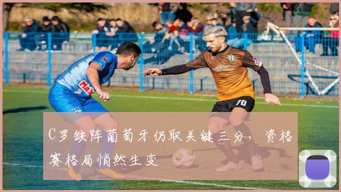 C罗缺阵葡萄牙仍取关键三分，资格赛格局悄然生变