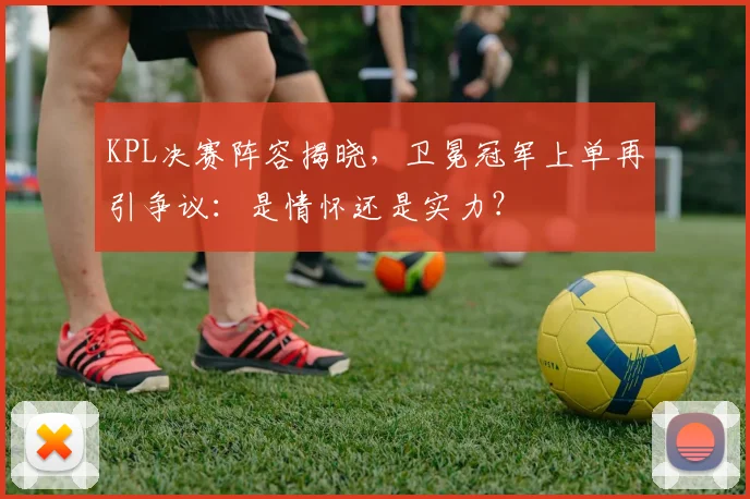 KPL决赛阵容揭晓，卫冕冠军上单再引争议：是情怀还是实力？