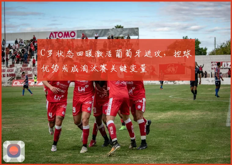 C罗状态回暖激活葡萄牙进攻，控球优势或成淘汰赛关键变量