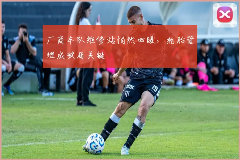 厂商车队维修站悄然回暖，轮胎管理成破局关键
