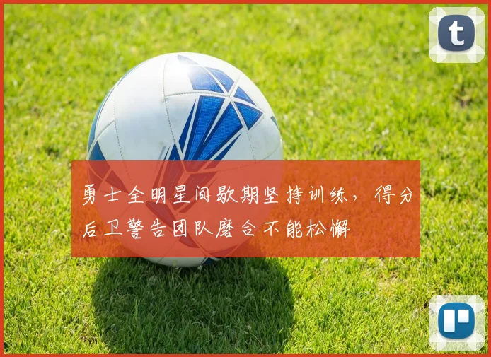 勇士全明星间歇期坚持训练，得分后卫警告团队磨合不能松懈