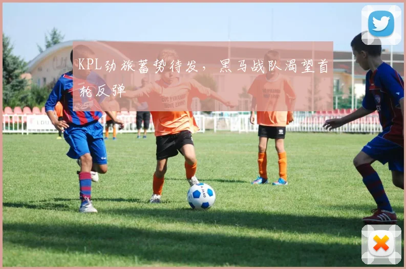 KPL劲旅蓄势待发，黑马战队渴望首轮反弹