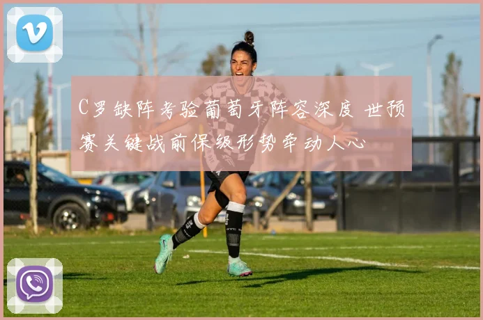 C罗缺阵考验葡萄牙阵容深度 世预赛关键战前保级形势牵动人心