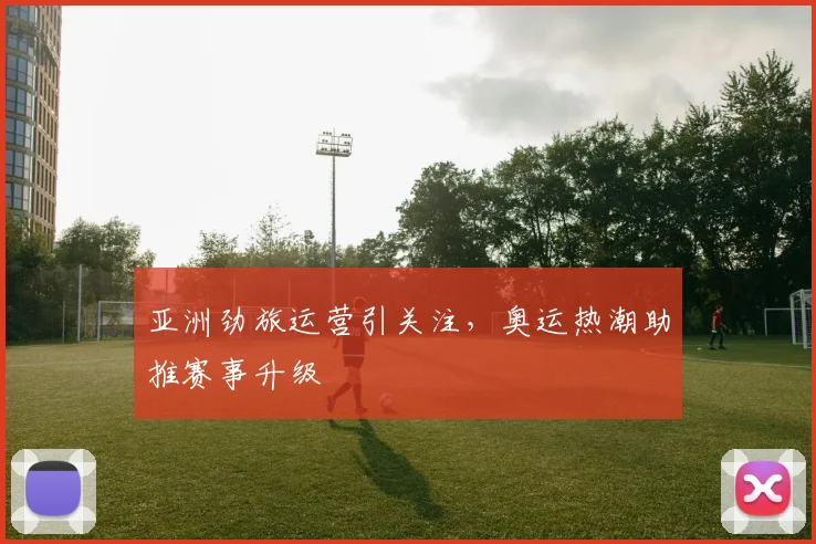 亚洲劲旅运营引关注，奥运热潮助推赛事升级