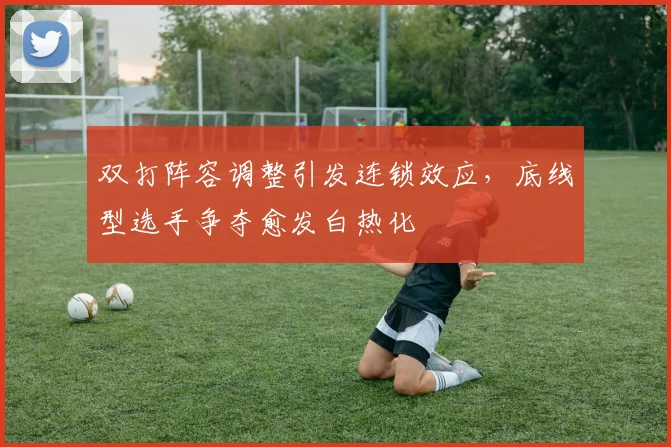 双打阵容调整引发连锁效应，底线型选手争夺愈发白热化