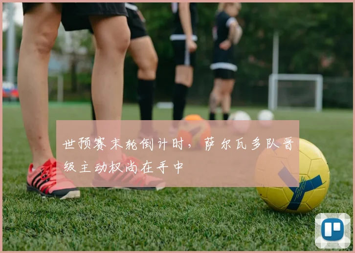 世预赛末轮倒计时，萨尔瓦多队晋级主动权尚在手中
