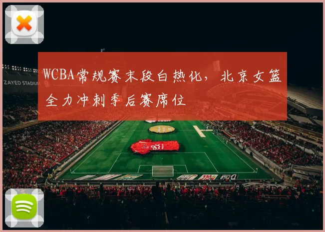 WCBA常规赛末段白热化，北京女篮全力冲刺季后赛席位