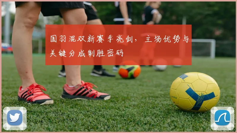 国羽混双新赛季亮剑，主场优势与关键分成制胜密码