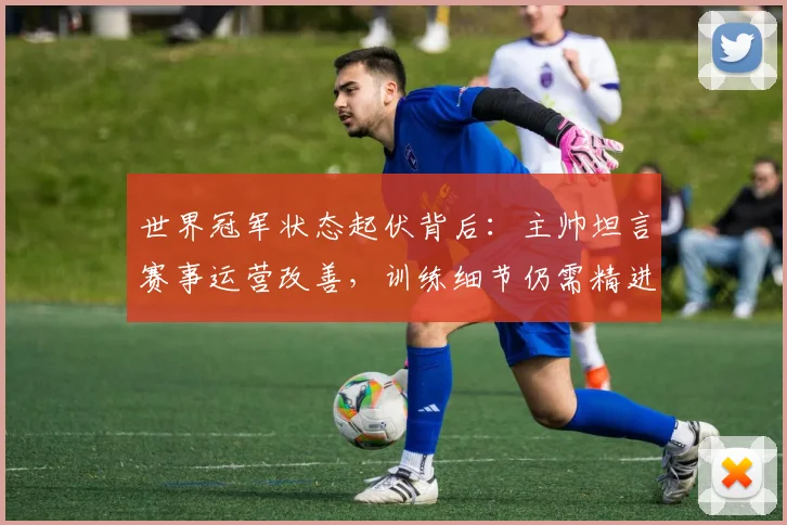 世界冠军状态起伏背后：主帅坦言赛事运营改善，训练细节仍需精进