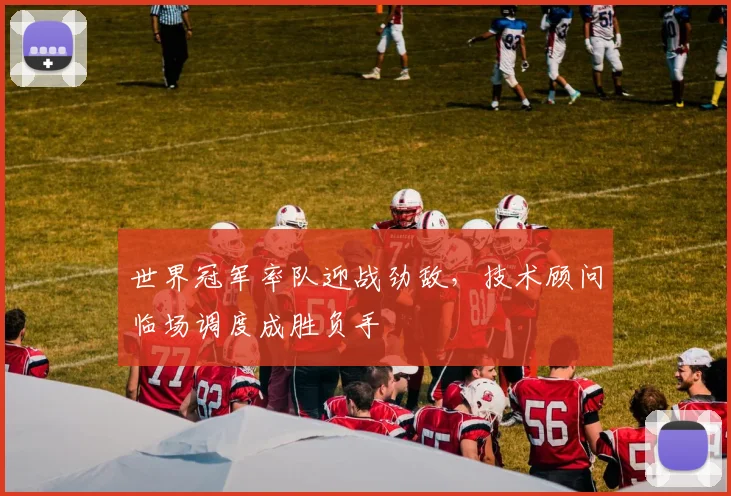 世界冠军率队迎战劲敌，技术顾问临场调度成胜负手