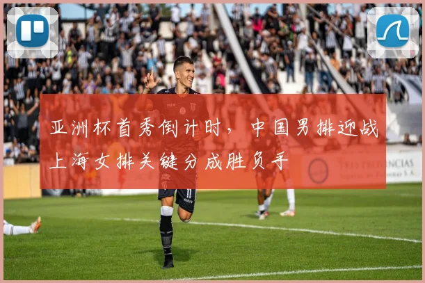 亚洲杯首秀倒计时，中国男排迎战上海女排关键分成胜负手
