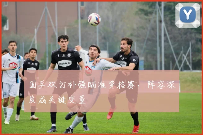 国乒双打补强瞄准资格赛，阵容深度成关键变量