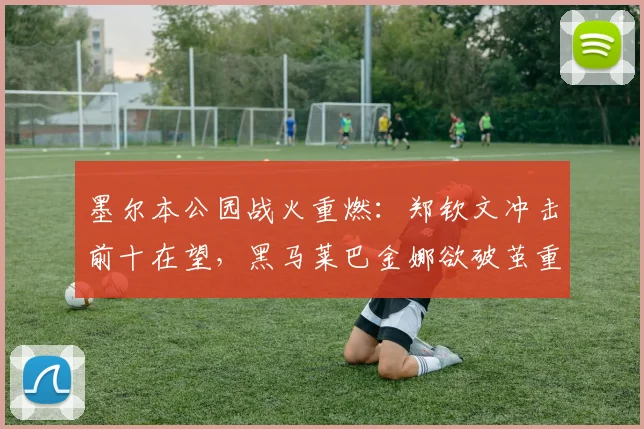 墨尔本公园战火重燃：郑钦文冲击前十在望，黑马莱巴金娜欲破茧重生