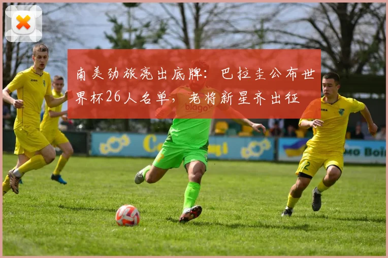 南美劲旅亮出底牌：巴拉圭公布世界杯26人名单，老将新星齐出征