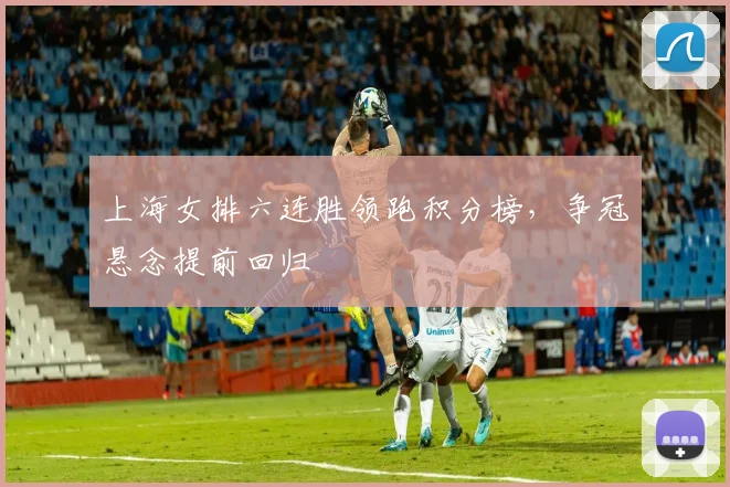 上海女排六连胜领跑积分榜，争冠悬念提前回归