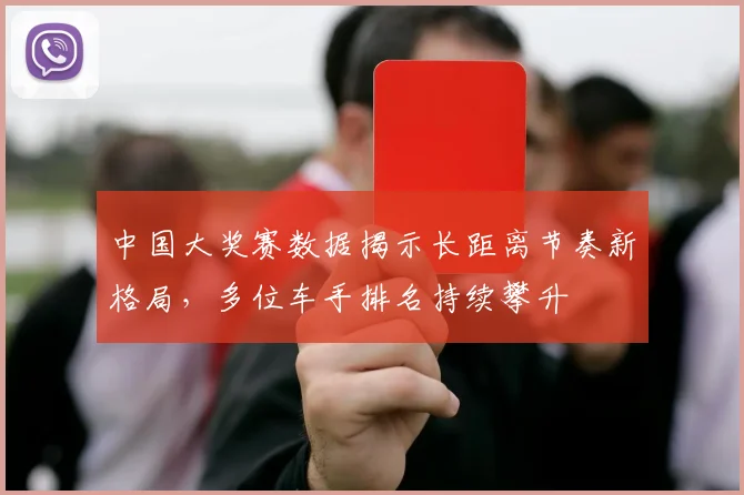 中国大奖赛数据揭示长距离节奏新格局，多位车手排名持续攀升