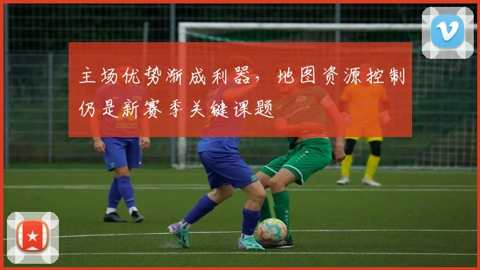 主场优势渐成利器，地图资源控制仍是新赛季关键课题