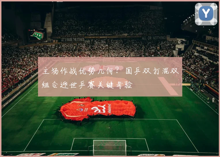 主场作战优势几何？国乒双打混双组合迎世乒赛关键考验