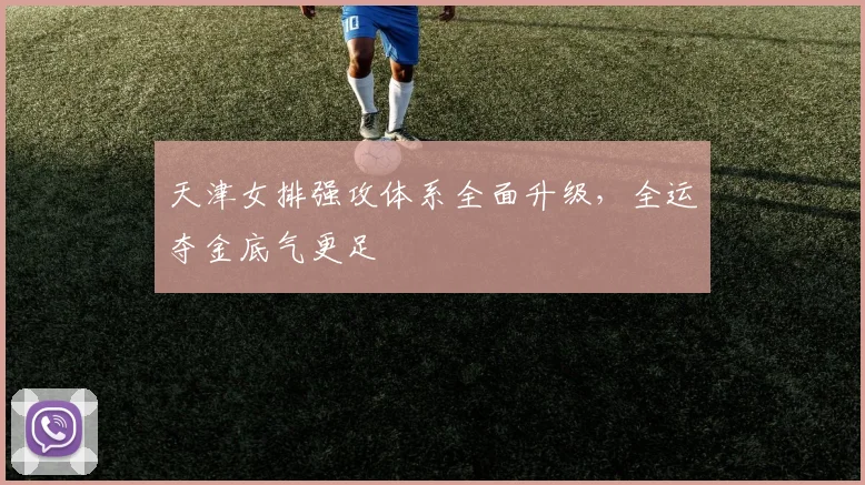 天津女排强攻体系全面升级，全运夺金底气更足
