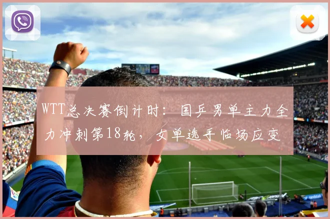 WTT总决赛倒计时：国乒男单主力全力冲刺第18轮，女单选手临场应变成关键