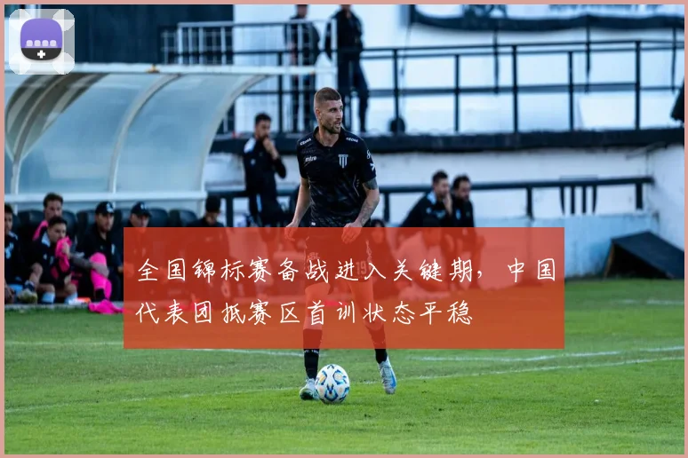 全国锦标赛备战进入关键期，中国代表团抵赛区首训状态平稳
