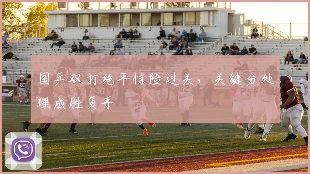 国乒双打绝平惊险过关，关键分处理成胜负手