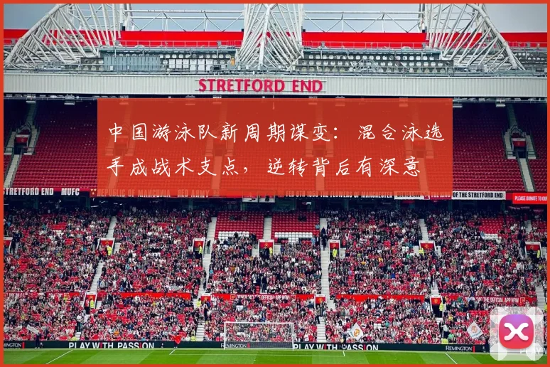 中国游泳队新周期谋变：混合泳选手成战术支点，逆转背后有深意