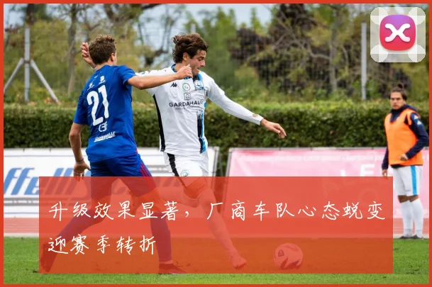 升级效果显著，厂商车队心态蜕变迎赛季转折