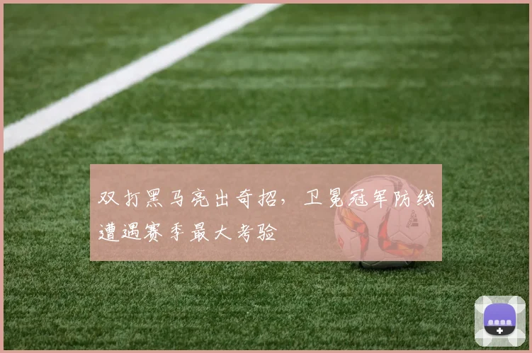 双打黑马亮出奇招，卫冕冠军防线遭遇赛季最大考验