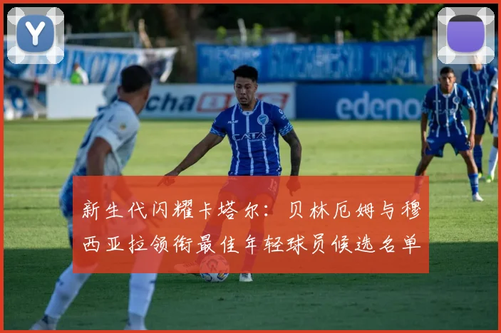 新生代闪耀卡塔尔：贝林厄姆与穆西亚拉领衔最佳年轻球员候选名单