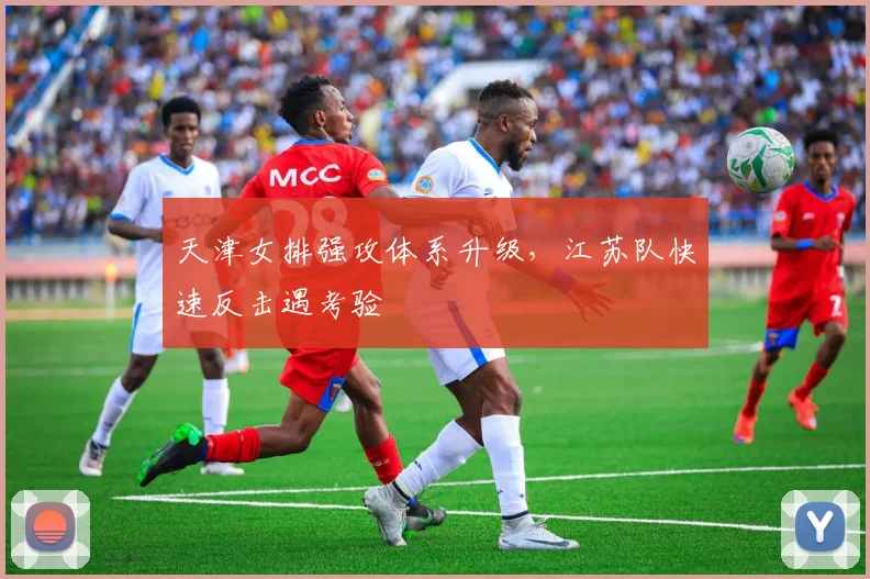 天津女排强攻体系升级，江苏队快速反击遇考验