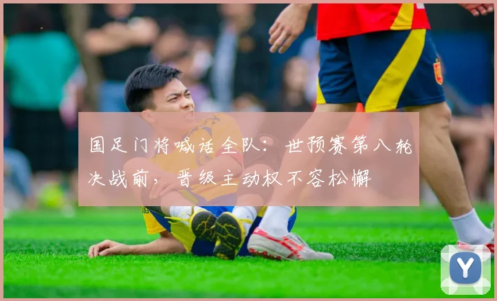 国足门将喊话全队：世预赛第八轮决战前，晋级主动权不容松懈