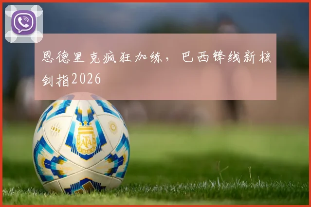 恩德里克疯狂加练，巴西锋线新核剑指2026